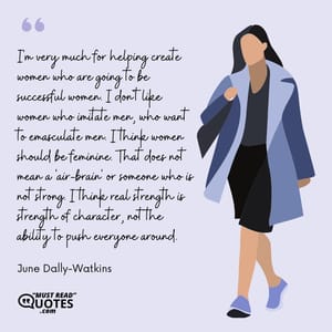 I'm very much for helping create women who are going to be successful women. I don't like women who imitate men, who want to emasculate men. I think women should be feminine. That does not mean a 'air-brain' or someone who is not strong. I think real strength is strength of character, not the ability to push everyone around.