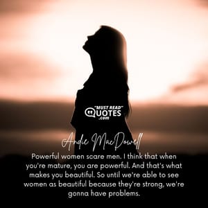 Powerful women scare men. I think that when you're mature, you are powerful. And that's what makes you beautiful. So until we're able to see women as beautiful because they're strong, we're gonna have problems.