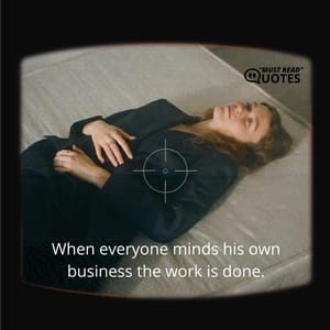 When everyone minds his own business the work is done.