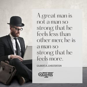 A great man is not a man so strong that he feels less than other men; he is a man so strong that he feels more.