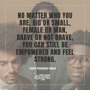 No matter who you are, big or small, female or man, brave or not brave, you can still be empowered and feel strong.