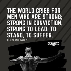 The world cries for men who are strong; strong in conviction, strong to lead, to stand, to suffer.