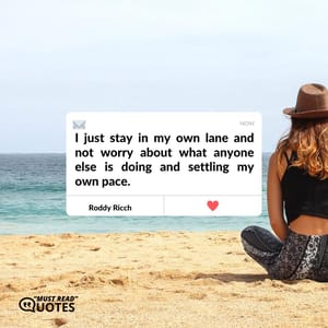 I just stay in my own lane and not worry about what anyone else is doing and settling my own pace.