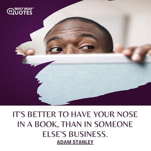 It's better to have your nose in a book, than in someone else's business.