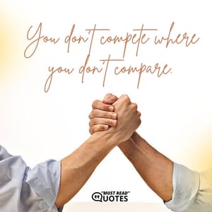 You don’t compete where you don’t compare.