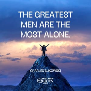 The greatest men are the most alone.
