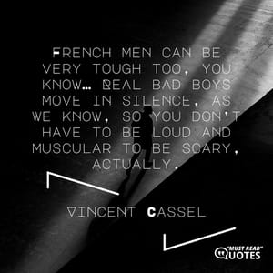 French men can be very tough too, you know… Real bad boys move in silence, as we know, so you don’t have to be loud and muscular to be scary, actually.