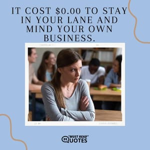 It cost $0.00 to stay in your lane and mind your own business.