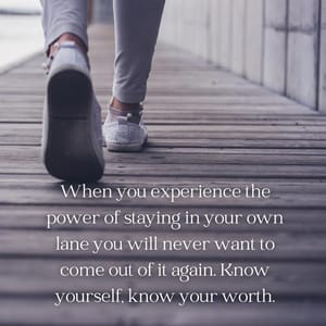 When you experience the power of staying in your own lane you will never want to come out of it again. Know yourself, know your worth.