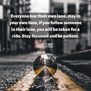 Everyone has their own lane, stay in your own lane, if you follow someone in their lane, you will be taken for a ride. Stay focussed and be patient.