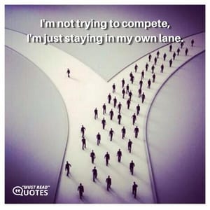 I'm not trying to compete, I'm just staying in my own lane.