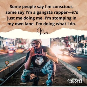 Some people say I'm conscious, some say I'm a gangsta rapper—it's just me doing me. I'm stomping in my own lane. I'm doing what I do.