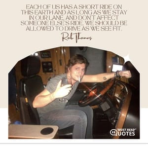 Each of us has a short ride on this earth and as long as we stay in our lane, and don't affect someone else's ride, we should be allowed to drive as we see fit.