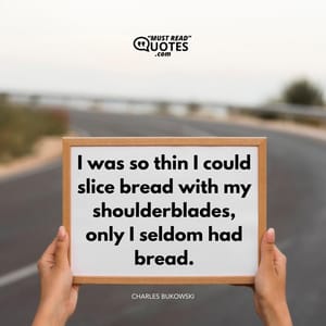 I was so thin I could slice bread with my shoulderblades, only I seldom had bread.