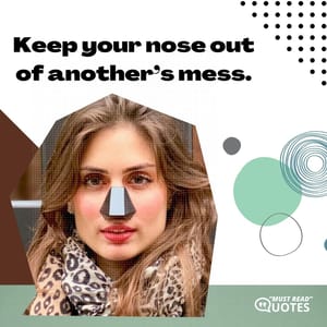 Keep your nose out of another’s mess.