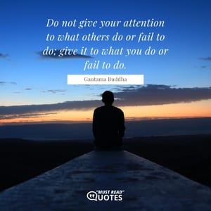 Do not give your attention to what others do or fail to do; give it to what you do or fail to do.