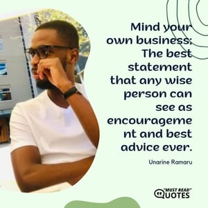 Mind your own business; The best statement that any wise person can see as encouragement and best advice ever.