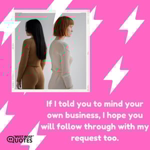 If I told you to mind your own business, I hope you will follow through with my request too.