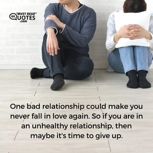 One bad relationship could make you never fall in love again. So if you are in an unhealthy relationship, then maybe it's time to give up.