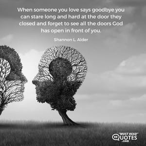 When someone you love says goodbye you can stare long and hard at the door they closed and forget to see all the doors God has open in front of you.
