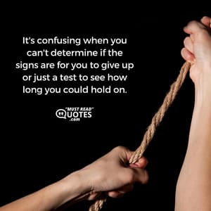 It's confusing when you can't determine if the signs are for you to give up or just a test to see how long you could hold on.