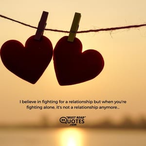 I believe in fighting for a relationship but when you're fighting alone, it's not a relationship anymore…