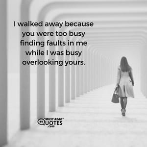 I walked away because you were too busy finding faults in me while I was busy overlooking yours.