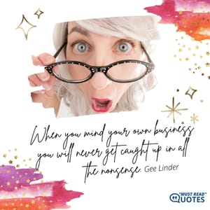 When you mind your own business you will never get caught up in all the nonsense.