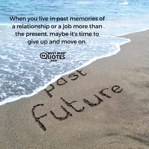 When you live in past memories of a relationship or a job more than the present, maybe it's time to give up and move on.