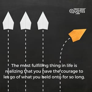 The most fulfilling thing in life is realizing that you have the courage to let go of what you held onto for so long.