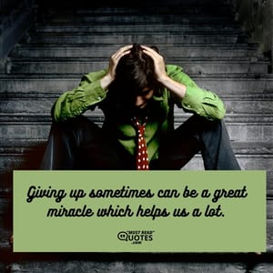 Giving up sometimes can be a great miracle which helps us a lot.