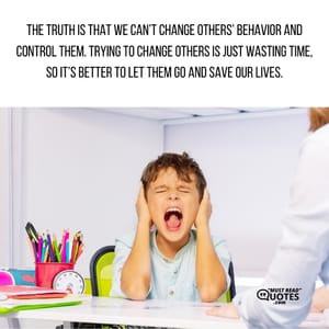 The truth is that we can’t change others’ behavior and control them. Trying to change others is just wasting time, so it’s better to let them go and save our lives.