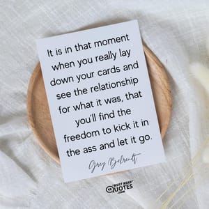 It is in that moment when you really lay down your cards and see the relationship for what it was, that you’ll find the freedom to kick it in the ass and let it go.