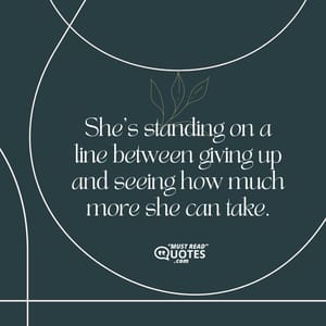 She’s standing on a line between giving up and seeing how much more she can take.