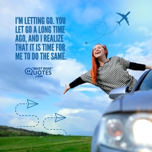 I’m letting go. You let go a long time ago, and I realize that it is time for me to do the same.