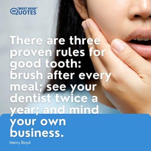There are three proven rules for good tooth: brush after every meal; see your dentist twice a year; and mind your own business.