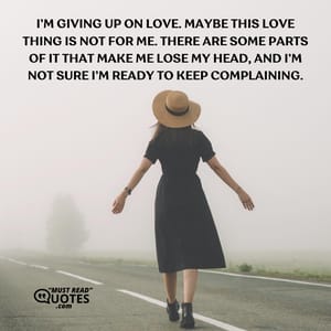 I’m giving up on love. Maybe this love thing is not for me. There are some parts of it that make me lose my head, and I’m not sure I’m ready to keep complaining.