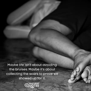 Maybe life isn’t about avoiding the bruises. Maybe it’s about collecting the scars to prove we showed up for it.