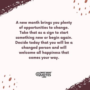 A new month brings you plenty of opportunities to change. Take that as a sign to start something new or begin again. Decide today that you will be a changed person and will welcome all happiness that comes your way.