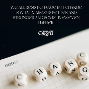 We all resist change but change is what makes us better and stronger and sometimes even happier.