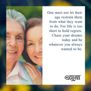 One must not let their age restrain them from what they want to do. For life is too short to hold regrets. Chase your dreams today and be whatever you always wanted to be.