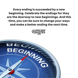 Every ending is succeeded by a new beginning. Celebrate the endings for they are the doorway to new beginnings. And this time, you can be sure to change your ways and make a better ending the next time.