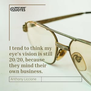 I tend to think my eye's vision is still 20/20, because they mind their own business.