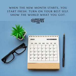 When the new month starts, you start fresh. Turn on your best self. Show the world what you got.