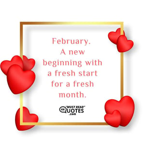 February. A new beginning with a fresh start for a fresh month.