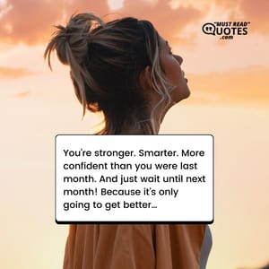 You’re stronger. Smarter. More confident than you were last month. And just wait until next month! Because it’s only going to get better…