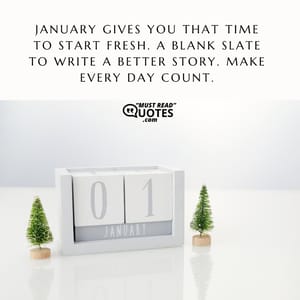 January gives you that time to start fresh. A blank slate to write a better story. Make every day count.