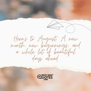 Here’s to August. A new month, new beginnings, and a whole lot of beautiful days ahead.