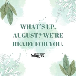 What’s up, August? We’re ready for you.