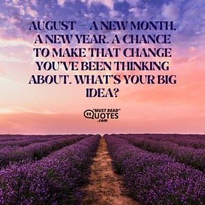 August — a new month, a new year. A chance to make that change you’ve been thinking about. What’s your big idea?